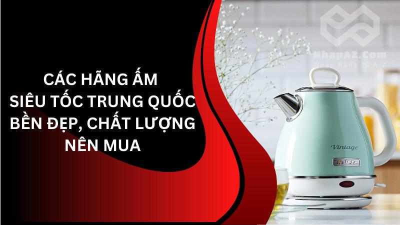 Các hãng ấm siêu tốc Trung Quốc chất lượng, bền đẹp nên mua Các hãng ấm siêu tốc Trung Quốc chất lượng, bền đẹp nên mua