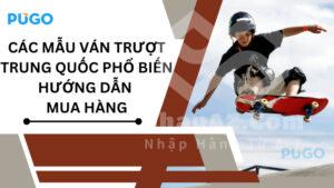 Các mẫu ván trượt Trung Quốc phổ biến – Hướng dẫn mua hàng
