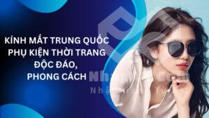 Kính mắt Trung Quốc: Phụ kiện thời trang độc đáo, phong cách