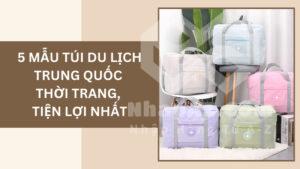 5 mẫu túi du lịch Trung Quốc thời trang, tiện lợi nhất