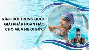 Kính bơi Trung Quốc: Giải pháp hoàn hảo cho mùa hè oi bức