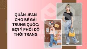 Quần jean cho bé gái Trung Quốc: Gợi ý phối đồ thời trang