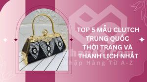 Top 5 mẫu clutch Trung Quốc thời trang và thanh lịch nhất