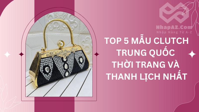 Top 5 mẫu clutch Trung Quốc thời trang và thanh lịch nhất Top 5 mẫu clutch Trung Quốc thời trang và thanh lịch nhất