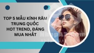 Top 5 mẫu kính râm Trung Quốc hot trend, đáng mua nhất
