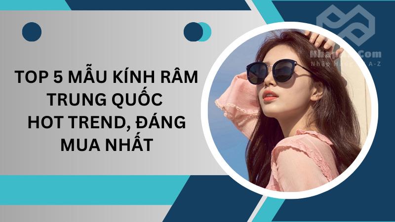 Top 5 mẫu kính râm Trung Quốc hot trend, đáng mua nhất Top 5 mẫu kính râm Trung Quốc hot trend, đáng mua nhất