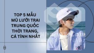 Top 5 mẫu mũ lưỡi trai Trung Quốc thời trang, cá tính nhất