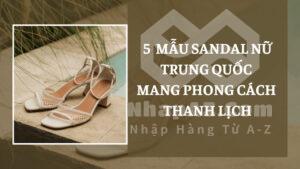 5 mẫu sandal nữ Trung Quốc mang phong cách thanh lịch