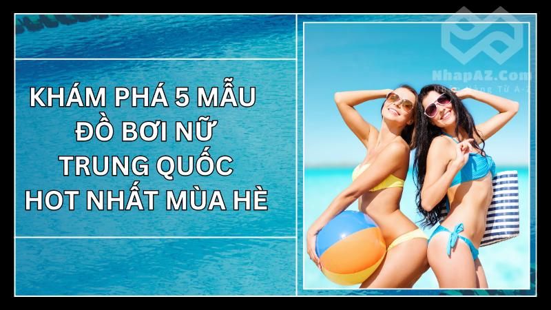 Khám phá 5 mẫu đồ bơi nữ Trung Quốc phổ biến nhất cho mùa hè Khám phá 5 mẫu đồ bơi nữ Trung Quốc hot nhất mùa hè