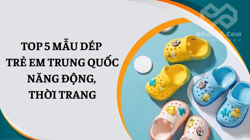 Top 5 mẫu dép trẻ em Trung Quốc thời trang, năng động Top 5 mẫu dép trẻ em Trung Quốc năng động, thời trang