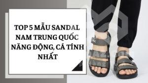 Top 5 mẫu sandal nam Trung Quốc năng động, cá tính nhất