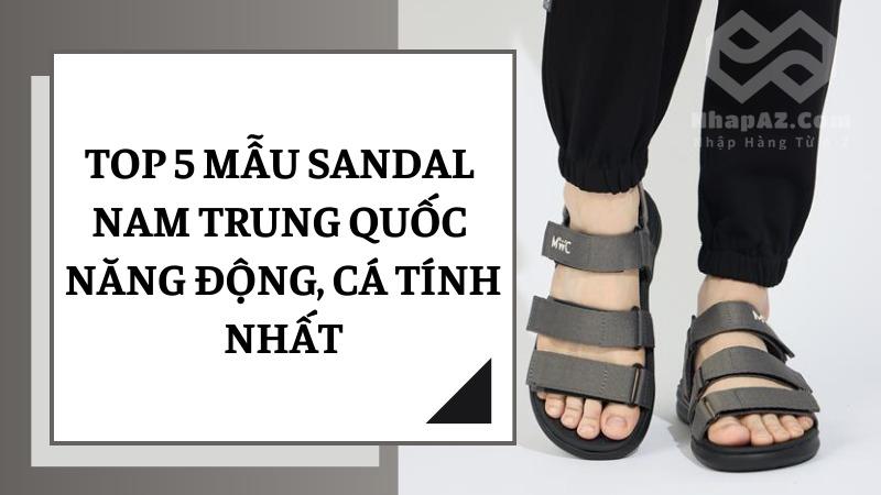 Top 5 mẫu sandal nam Trung Quốc năng động và phong cách Top 5 mẫu sandal nam Trung Quốc năng động, cá tính nhất
