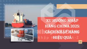 Xu hướng nhập hàng China 2025: Cách nhập hàng hiệu quả