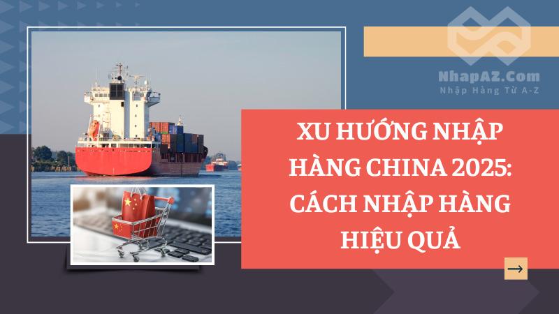 Xu hướng nhập hàng China 2025: Cách nhập hàng thuận lợi Xu hướng nhập hàng China 2025: Cách nhập hàng hiệu quả