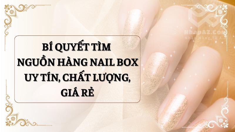 Bí quyết tìm nguồn hàng nail box uy tín, chất lượng, giá rẻ Bí quyết tìm nguồn hàng nail box uy tín, chất lượng, giá rẻ