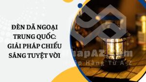 Đèn dã ngoại Trung Quốc: Giải pháp chiếu sáng tuyệt vời