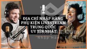 Địa chỉ nhập hàng phụ kiện livestream Trung Quốc uy tín nhất