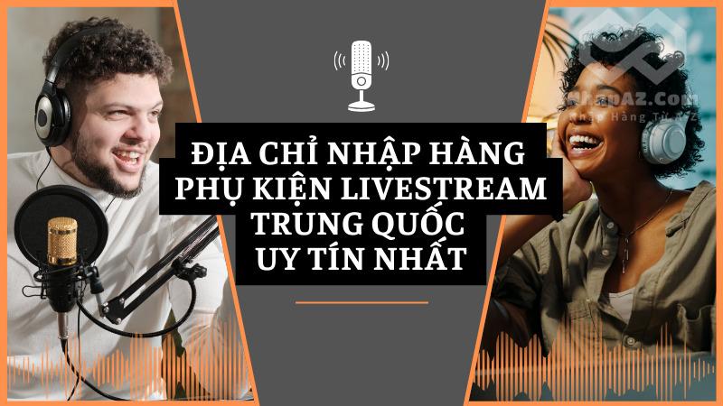 Địa chỉ nhập hàng phụ kiện livestream Trung Quốc uy tín nhất Địa chỉ nhập hàng phụ kiện livestream Trung Quốc uy tín nhất