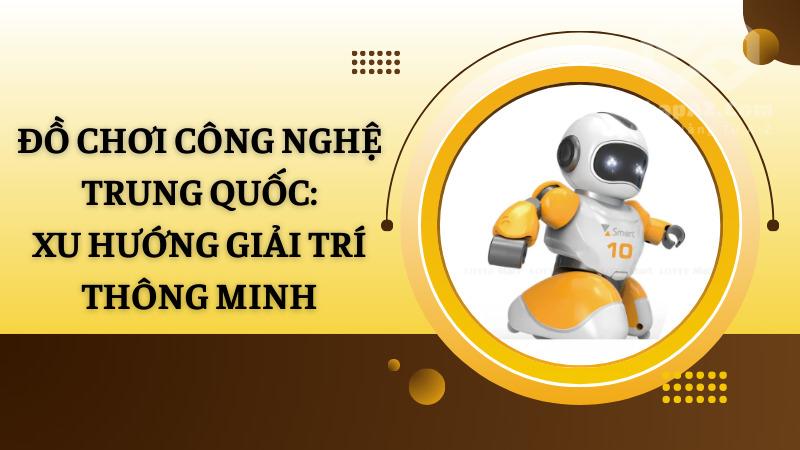 Đồ chơi công nghệ Trung Quốc: Xu hướng giải trí thông minh Đồ chơi công nghệ Trung Quốc: Xu hướng giải trí thông minh