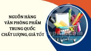 Nguồn hàng văn phòng phẩm Trung Quốc chất lượng, giá tốt