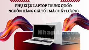 Phụ kiện laptop Trung Quốc: Nguồn hàng giá tốt mà chất lượng