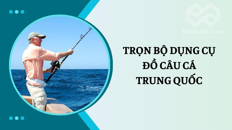 Bật mí cách nhập đồ câu cá Trung Quốc về Việt Nam siêu dễ dàng Trọn bộ dụng cụ đồ câu cá Trung Quốc