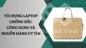 Túi đựng laptop chống sốc: Công dụng và nguồn hàng uy tín