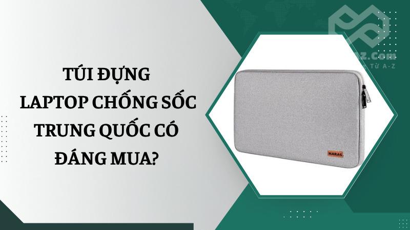 Túi đựng laptop chống sốc: Công dụng và nguồn hàng uy tín Túi đựng laptop chống sốc Trung Quốc có đáng mua?
