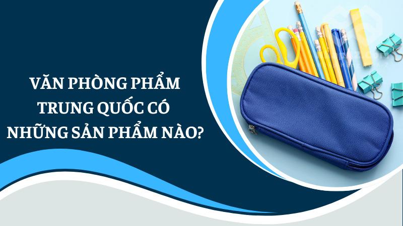Nguồn hàng văn phòng phẩm Trung Quốc chất lượng Văn phòng phẩm Trung Quốc có những sản phẩm nào?