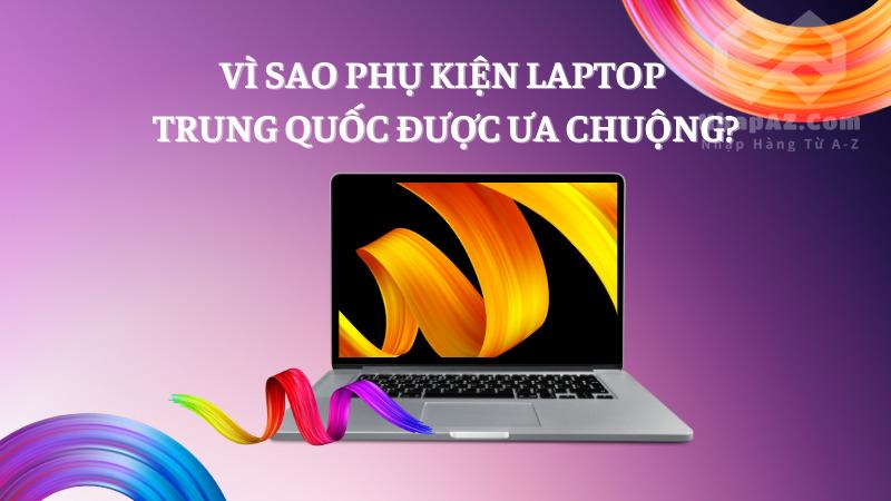 Phụ kiện laptop Trung Quốc: Nguồn hàng giá tốt mà chất lượng Vì sao phụ kiện laptop Trung Quốc được ưa chuộng?