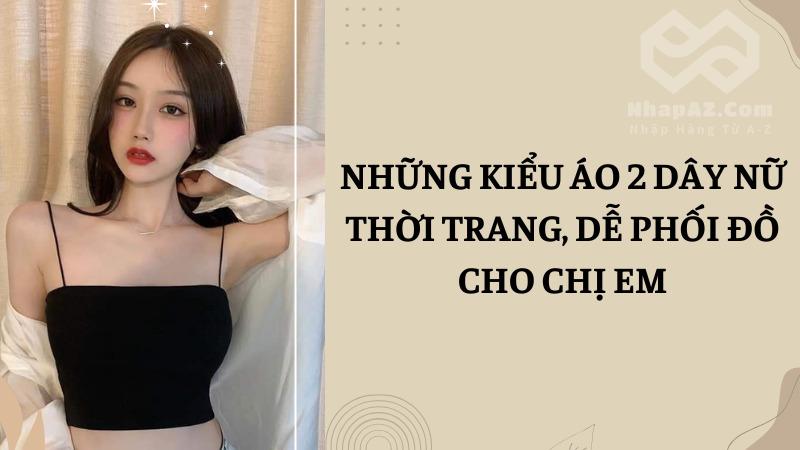 Những kiểu áo 2 dây nữ thời trang, dễ phối đồ cho chị em Những kiểu áo 2 dây nữ thời trang, dễ phối đồ cho chị em
