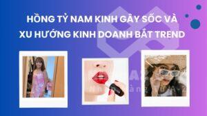 Hồng Tỷ Nam Kinh gây sốc và xu hướng kinh doanh bắt trend