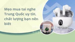 Mẹo mua tai nghe Trung Quốc uy tín, chất lượng bạn nên biết