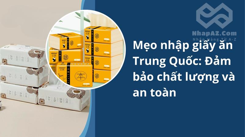 Mẹo nhập giấy ăn Trung Quốc: Đảm bảo chất lượng và an toàn