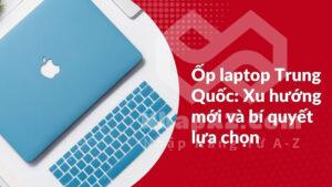 op laptop trung quoc xu huong moi va bi quyet lua chon