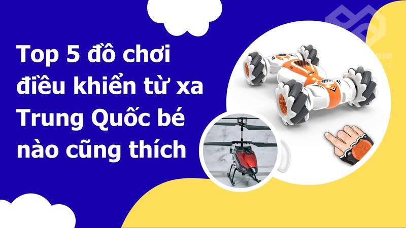 Top 5 đồ chơi điều khiển từ xa Trung Quốc bé nào cũng thích