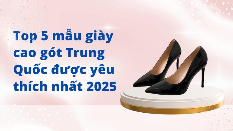 Top 5 mẫu giày cao gót Trung Quốc được yêu thích nhất 2025