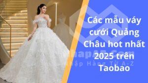 Các mẫu váy cưới Quảng Châu hot nhất 2025 trên Taobao