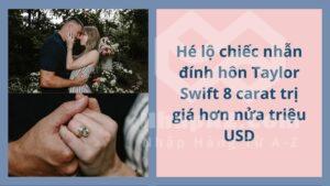 Hé lộ chiếc nhẫn đính hôn Taylor Swift 8 carat trị giá hơn nửa triệu USD