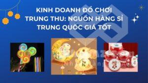 Kinh doanh đồ chơi Trung thu: Nguồn hàng sỉ Trung Quốc giá tốt