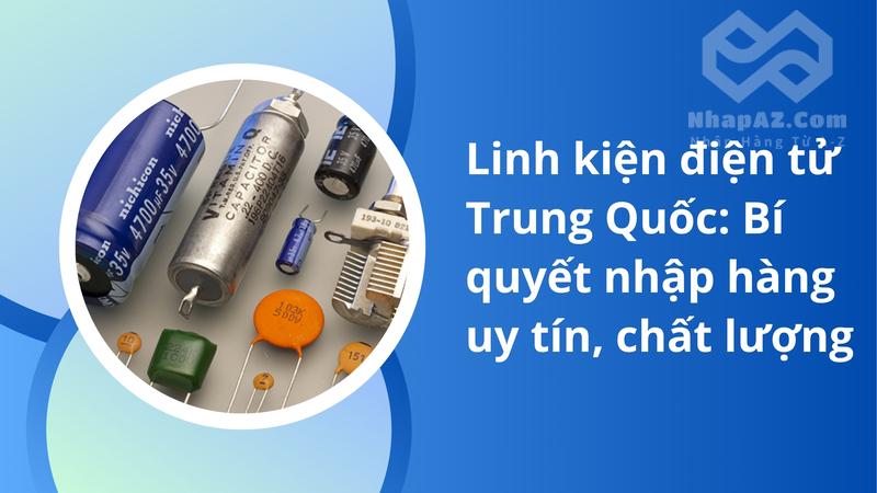 Linh kiện điện tử Trung Quốc: Bí quyết nhập hàng uy tín, chất lượng