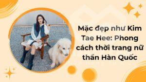 Mặc đẹp như Kim Tae Hee: Phong cách thời trang nữ thần Hàn Quốc
