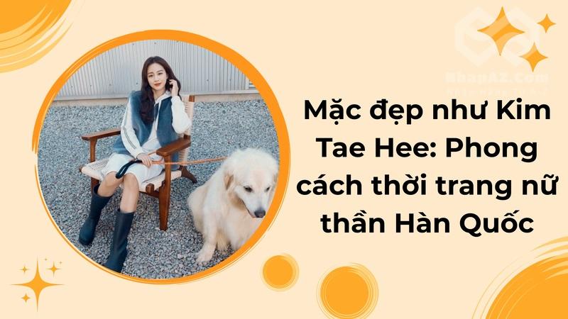Mặc đẹp như Kim Tae Hee: Phong cách thời trang nữ thần Hàn Quốc