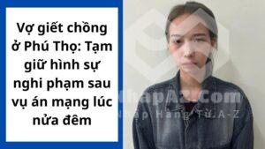 Vợ giết chồng ở Phú Thọ: Tạm giữ hình sự nghi phạm sau vụ án mạng lúc nửa đêm