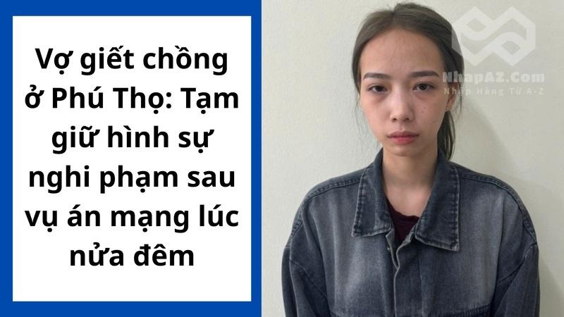 Vợ giết chồng ở Phú Thọ: Tạm giữ hình sự nghi phạm sau vụ án mạng lúc nửa đêm