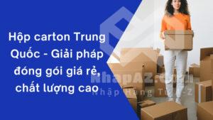Hộp carton Trung Quốc - Giải pháp đóng gói giá rẻ, chất lượng cao