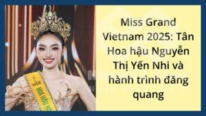 Miss Grand Vietnam 2025: Tân Hoa hậu Nguyễn Thị Yến Nhi và hành trình đăng quang