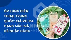 Ốp lưng điện thoại Trung Quốc: Giá rẻ, đa dạng mẫu mã, dễ nhập hàng