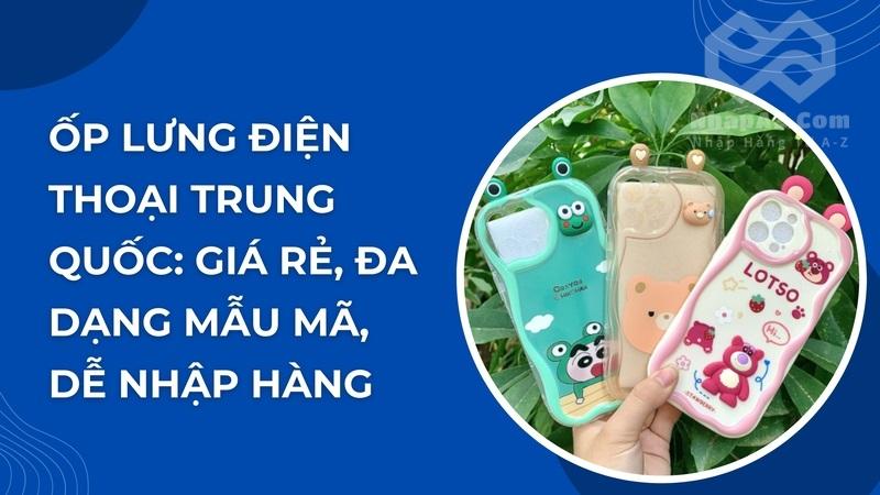 Ốp lưng điện thoại Trung Quốc: Giá rẻ, đa dạng mẫu mã, dễ nhập hàng