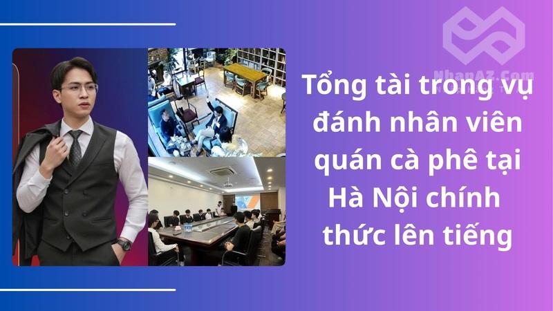 Tổng tài trong vụ đánh nhân viên quán cà phê tại Hà Nội chính thức lên tiếng